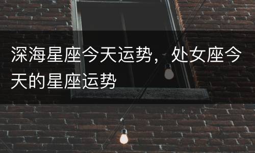 深海星座今天运势，处女座今天的星座运势