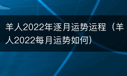 羊人2022年逐月运势运程（羊人2022每月运势如何）