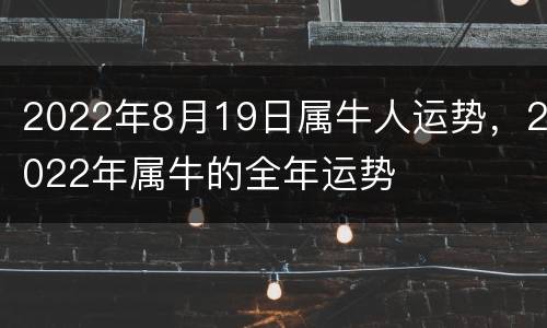 2022年8月19日属牛人运势，2022年属牛的全年运势