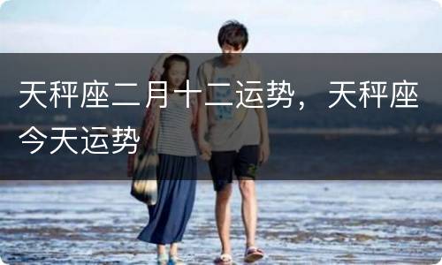 天秤座二月十二运势，天秤座今天运势