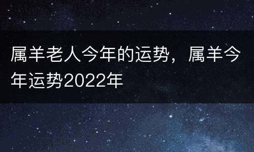 属羊老人今年的运势，属羊今年运势2022年