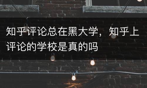 知乎评论总在黑大学，知乎上评论的学校是真的吗