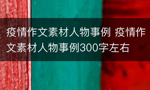 疫情作文素材人物事例 疫情作文素材人物事例300字左右