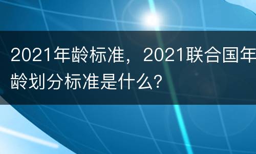 2021年龄标准，2021联合国年龄划分标准是什么？