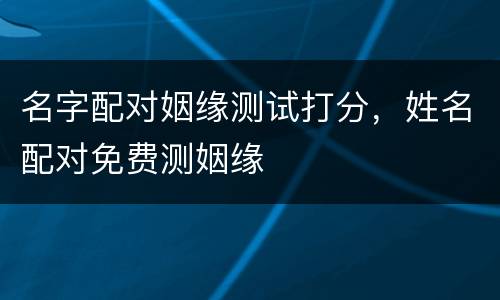 名字配对姻缘测试打分，姓名配对免费测姻缘