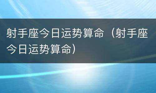 射手座今日运势算命（射手座今日运势算命）