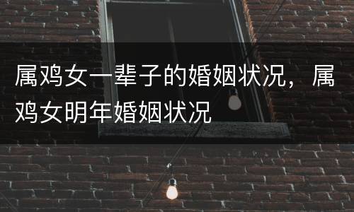 属鸡女一辈子的婚姻状况，属鸡女明年婚姻状况