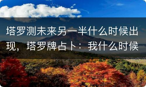 塔罗测未来另一半什么时候出现，塔罗牌占卜：我什么时候遇到命中注定的另一