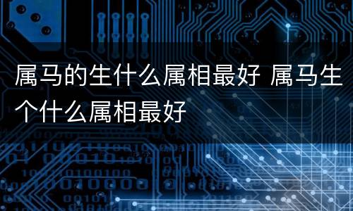 属马的生什么属相最好 属马生个什么属相最好