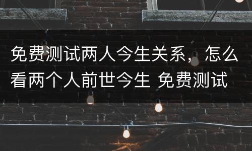 免费测试两人今生关系，怎么看两个人前世今生 免费测试