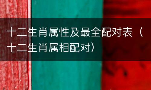 十二生肖属性及最全配对表（十二生肖属相配对）