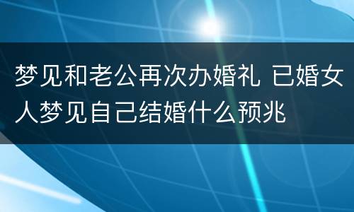 梦见和老公再次办婚礼 已婚女人梦见自己结婚什么预兆