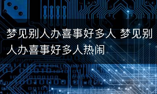 梦见别人办喜事好多人 梦见别人办喜事好多人热闹