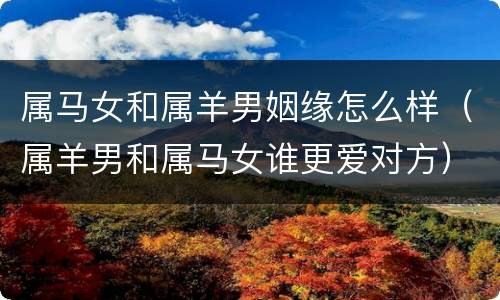 属马女和属羊男姻缘怎么样（属羊男和属马女谁更爱对方）