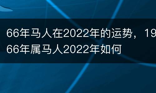 66年马人在2022年的运势，1966年属马人2022年如何