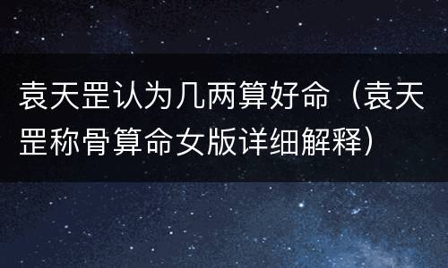 袁天罡认为几两算好命（袁天罡称骨算命女版详细解释）