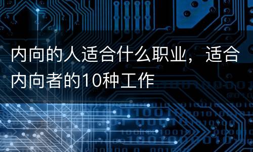 内向的人适合什么职业，适合内向者的10种工作