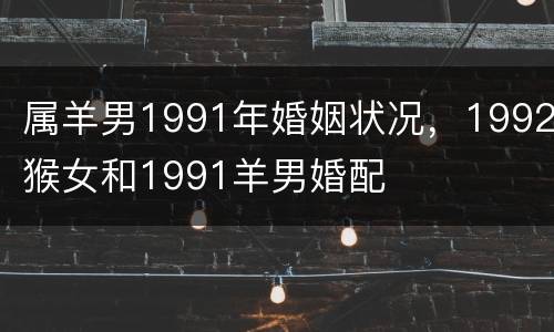 属羊男1991年婚姻状况，1992猴女和1991羊男婚配