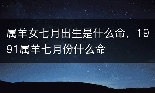 属羊女七月出生是什么命，1991属羊七月份什么命