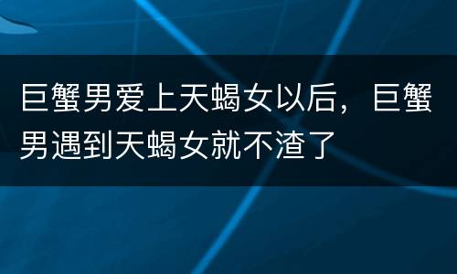 巨蟹男爱上天蝎女以后，巨蟹男遇到天蝎女就不渣了