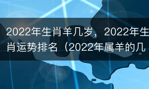2022年生肖羊几岁，2022年生肖运势排名（2022年属羊的几岁）