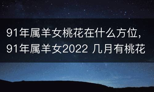 91年属羊女桃花在什么方位，91年属羊女2022 几月有桃花