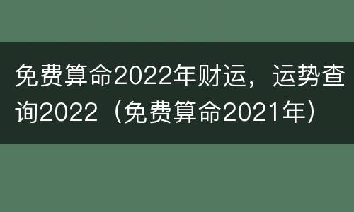 免费算命2022年财运，运势查询2022（免费算命2021年）