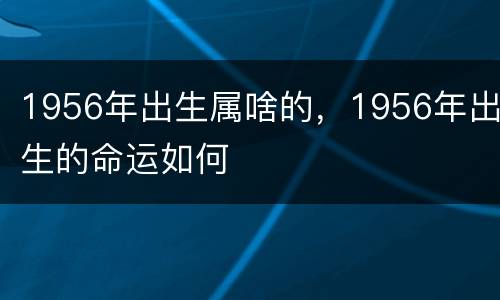 1956年出生属啥的，1956年出生的命运如何