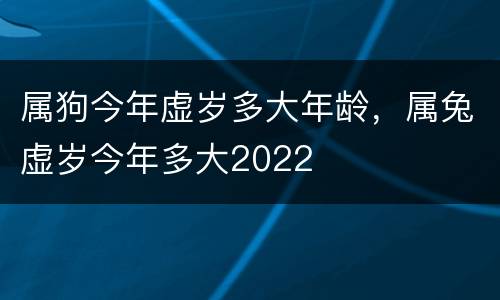 属狗今年虚岁多大年龄，属兔虚岁今年多大2022