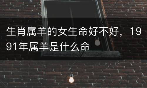 生肖属羊的女生命好不好，1991年属羊是什么命