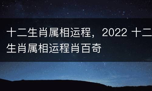 十二生肖属相运程，2022 十二生肖属相运程肖百奇