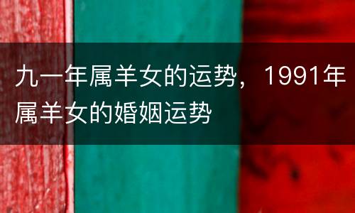 九一年属羊女的运势，1991年属羊女的婚姻运势