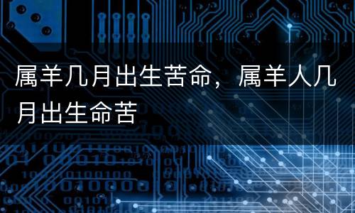 属羊几月出生苦命，属羊人几月出生命苦