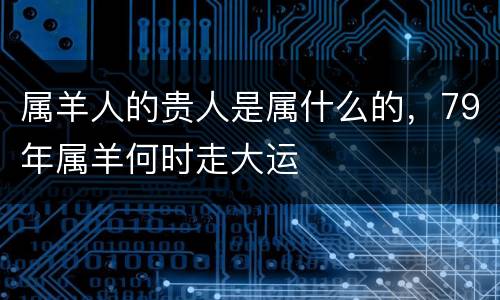 属羊人的贵人是属什么的，79年属羊何时走大运