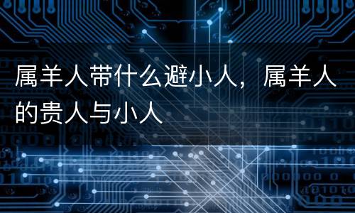 属羊人带什么避小人，属羊人的贵人与小人