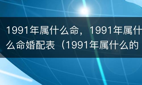 1991年属什么命，1991年属什么命婚配表（1991年属什么的生肖配对）