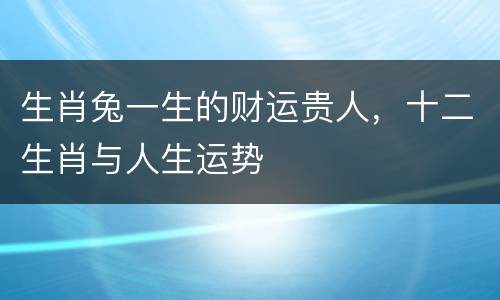 生肖兔一生的财运贵人，十二生肖与人生运势