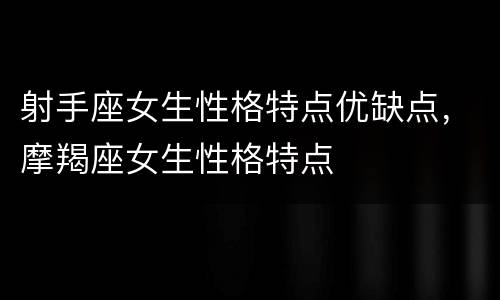 射手座女生性格特点优缺点，摩羯座女生性格特点