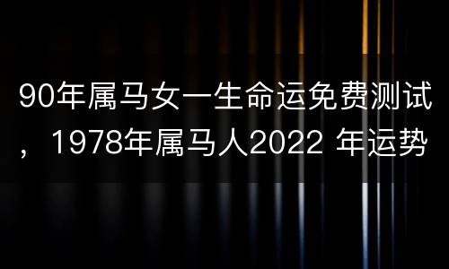 90年属马女一生命运免费测试，1978年属马人2022 年运势