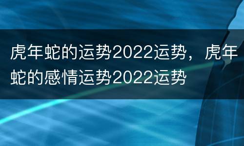 虎年蛇的运势2022运势，虎年蛇的感情运势2022运势