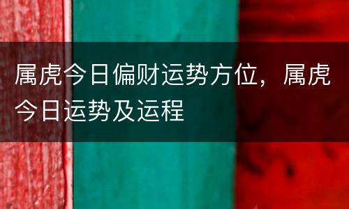 属虎今日偏财运势方位，属虎今日运势及运程