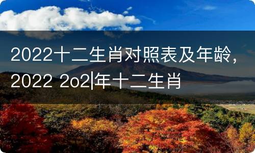2022十二生肖对照表及年龄，2022 2o2|年十二生肖