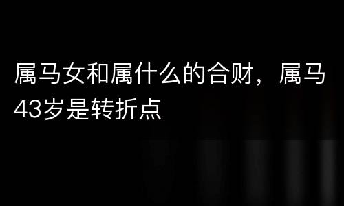 属马女和属什么的合财，属马43岁是转折点