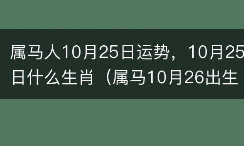 属马人10月25日运势，10月25日什么生肖（属马10月26出生好不好）