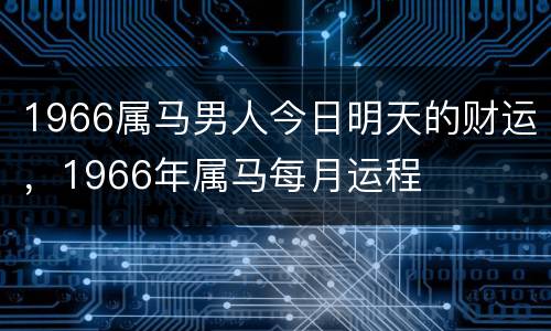 1966属马男人今日明天的财运，1966年属马每月运程