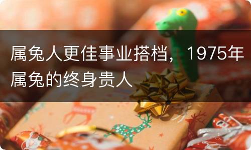 属兔人更佳事业搭档，1975年属兔的终身贵人