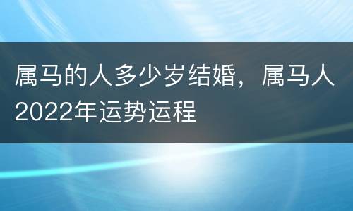 属马的人多少岁结婚，属马人2022年运势运程