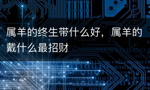 属羊的终生带什么好，属羊的戴什么最招财