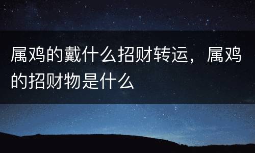 属鸡的戴什么招财转运，属鸡的招财物是什么