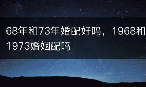 68年和73年婚配好吗，1968和1973婚姻配吗